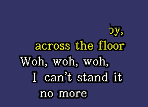 3y,
across the f loor

Woh, woh, woh,
I cank stand it
no more