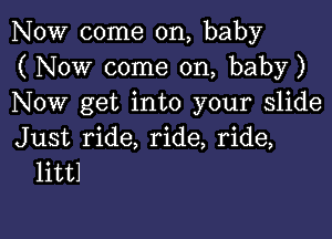 NOW come on, baby
( Now come on, baby)
Now get into your slide

Just ride, ride, ride,
littl