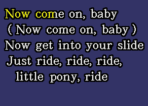 NOW come on, baby
( Now come on, baby)
Now get into your slide

Just ride, ride, ride,
little pony, ride