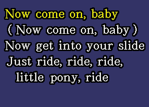 NOW come on, baby
( Now come on, baby)
Now get into your slide

Just ride, ride, ride,
little pony, ride