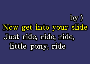 by)
NOW get into your slide

Just ride, ride, ride,
little pony, ride