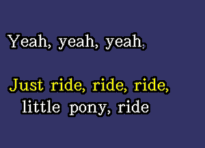 Yeah, yeah, yeah

Just ride, ride, ride,
little pony, ride