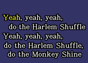 Yeah, yeah, yeah,
do the Harlem Shuffle
Yeah, yeah, yeah,

do the Harlem Shuffle,
do the Monkey Shine