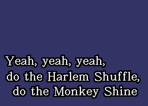 Yeah, yeah, yeah,

do the Harlem Shuffle,
do the Monkey Shine