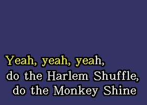 Yeah, yeah, yeah,

do the Harlem Shuffle,
do the Monkey Shine