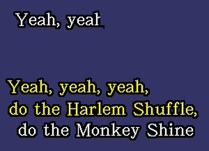 Yeah, yeal

Yeah, yeah, yeah,

do the Harlem Shuffle,
do the Monkey Shine