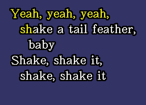 'Yeah,yeah,yeah,
shake a tail feather,
baby

Shake,shakeiL
shake,shakeit