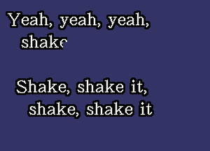 'Yeah,yeah,yeah,
Shake

Shake,shakeiL
shake,shakeit