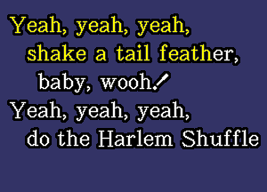 Yeah, yeah, yeah,
shake a tail feather,
baby, woth

Yeah, yeah, yeah,
do the Harlem Shuffle