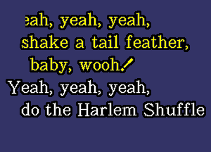 3ah, yeah, yeah,
shake a tail feather,
baby, woth
Yeah, yeah, yeah,
do the Harlem Shuffle