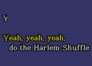 Y

Yeah, yeah, yeah,
do the Harlem Shuffle