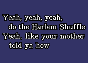 Yeah, yeah, yeah,
do the Harlem Shuffle

Yeah, like your mother
told ya how