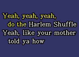 Yeah, yeah, yeah,
do the Harlem Shuffle

Yeah, like your mother
told ya how