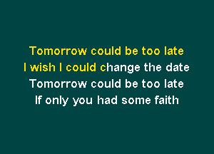 Tomorrow could be too late
I wish I could change the date

Tomorrow could be too late
If only you had some faith