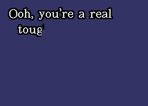 Ooh, you,re a real
toug