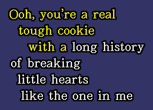 Ooh, you,re a real
tough cookie
with a long history

of breaking
little hearts
like the one in me