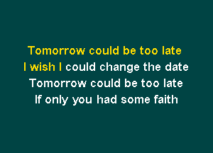 Tomorrow could be too late
I wish I could change the date

Tomorrow could be too late
If only you had some faith