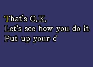 Thafs O,K.
Lefs see how you do it

Put up your c'