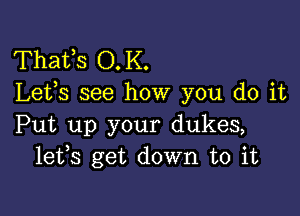 Thafs O,K.
Lefs see how you do it

Put up your dukes,
lefs get down to it