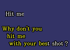 Hit me

Why dorft you
hit me
with your best shot ?