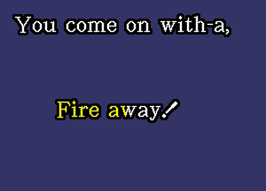 You come on With-a,

Fire away!