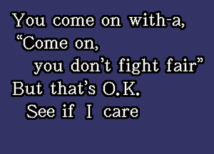 You come on With-a,
uCome on,
you don,t fight faif)

But thatfs O.K.
See if I care