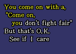 You come on With-a,
uCome on,
you don,t fight faif)

But thatfs O.K.
See if I care