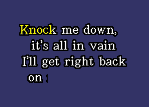 Knock me down,
ifs all in vain

1,11 get right back
on