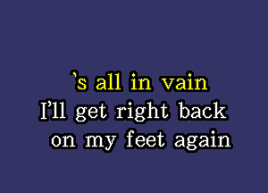 3 all in vain

1,11 get right back
on my feet again