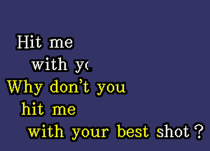 Hit me
with y(

Why dorft you
hit me
with your best shot ?