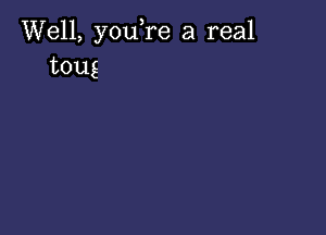 Well, you,re a real
toug