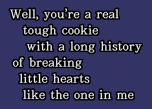 Well, you,re a real
tough cookie
with a long history

of breaking
little hearts
like the one in me