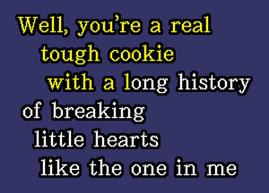 Well, you,re a real
tough cookie
with a long history

of breaking
little hearts
like the one in me