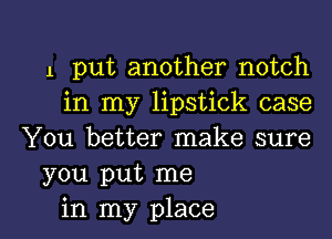 1 put another notch

in my lipstick case

You better make sure
you put me

in my place I