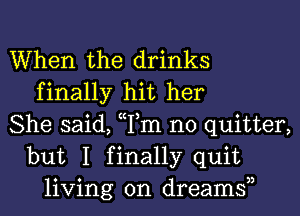 When the drinks
finally hit her
She said, Tm n0 quitter,
but I finally quit
living on dreamsn