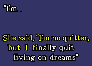 (Clim

She said, Tm n0 quitter,
but I finally quit
living on dreams