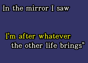 In the mirror I saw

Fm after whatever
the other life bringsn