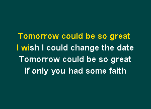 Tomorrow could be so great
I wish I could change the date

Tomorrow could be so great
If only you had some faith
