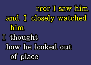 rror I saw him
and I closely watched
him

I thought
how he looked out
of place