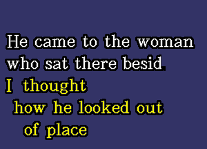 He came to the woman
Who sat there besid

I thought
how he looked out
of place