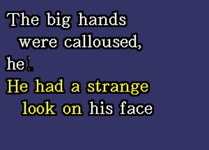 The big hands
were calloused,
he'

He had a strange
100k on his face