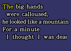 The big hands

were calloused,
he looked like a mountain
For a minute

I thought I was dea(