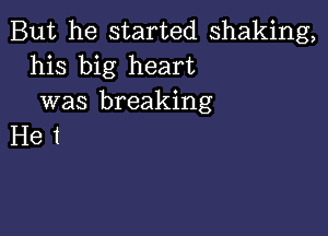 But he started shaking,
his big heart
was breaking

Het