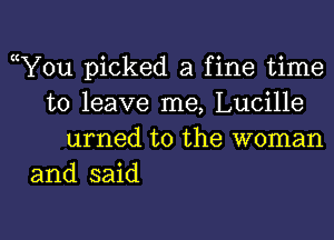 ((You picked a fine time
to leave me, Lucille

urned to the woman
and said