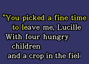 cY0u picked a fine time
to leave me, Lucille
With four hungry
children
and a crop in the fieln'