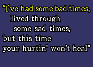 Tve had some bad times,
lived through
some sad times,

but this time

your hurtin won,t healn