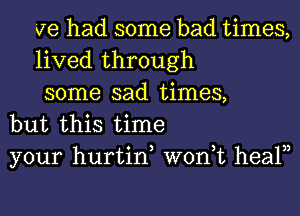 ve had some bad times,
lived through
some sad times,

but this time

your hurtin won,t healn