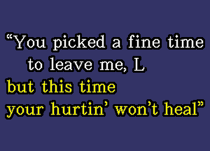 Y0u picked a fine time
to leave me, L

but this time
your hurtin, wonk healn