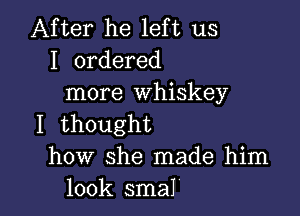 After he left us
I ordered
more Whiskey

I thought
how she made him
look smal