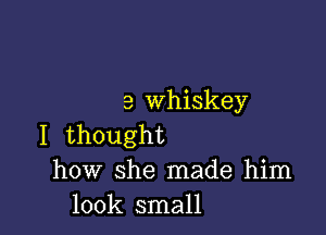 a whiskey

I thought
how she made him
look small